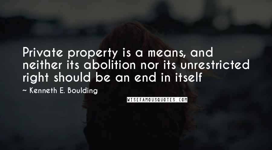 Kenneth E. Boulding Quotes: Private property is a means, and neither its abolition nor its unrestricted right should be an end in itself