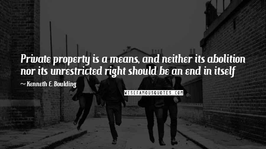 Kenneth E. Boulding Quotes: Private property is a means, and neither its abolition nor its unrestricted right should be an end in itself