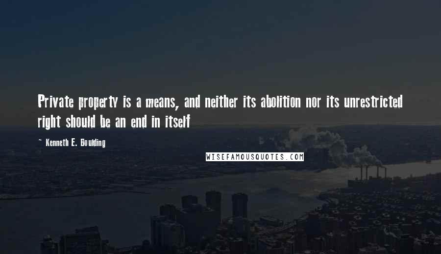 Kenneth E. Boulding Quotes: Private property is a means, and neither its abolition nor its unrestricted right should be an end in itself