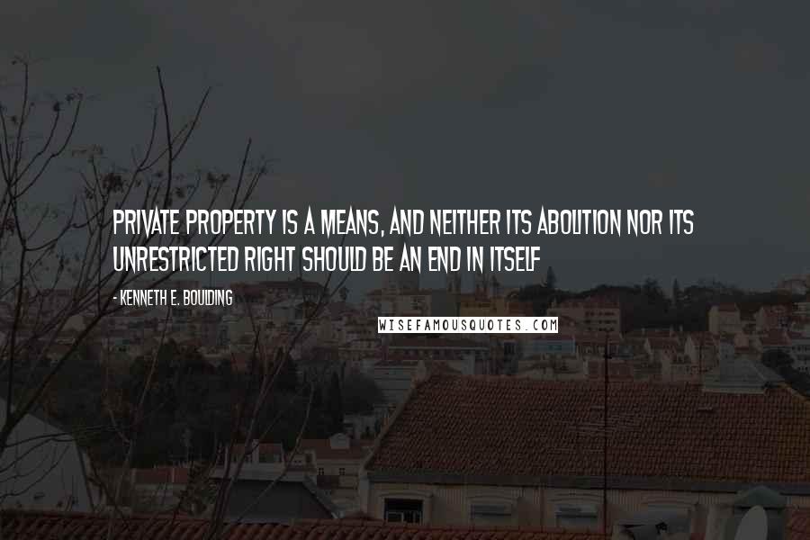 Kenneth E. Boulding Quotes: Private property is a means, and neither its abolition nor its unrestricted right should be an end in itself