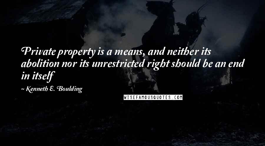 Kenneth E. Boulding Quotes: Private property is a means, and neither its abolition nor its unrestricted right should be an end in itself