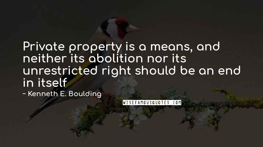 Kenneth E. Boulding Quotes: Private property is a means, and neither its abolition nor its unrestricted right should be an end in itself