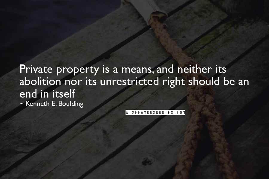 Kenneth E. Boulding Quotes: Private property is a means, and neither its abolition nor its unrestricted right should be an end in itself