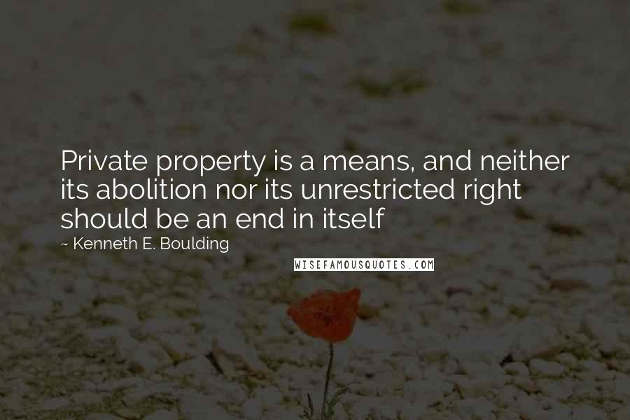 Kenneth E. Boulding Quotes: Private property is a means, and neither its abolition nor its unrestricted right should be an end in itself