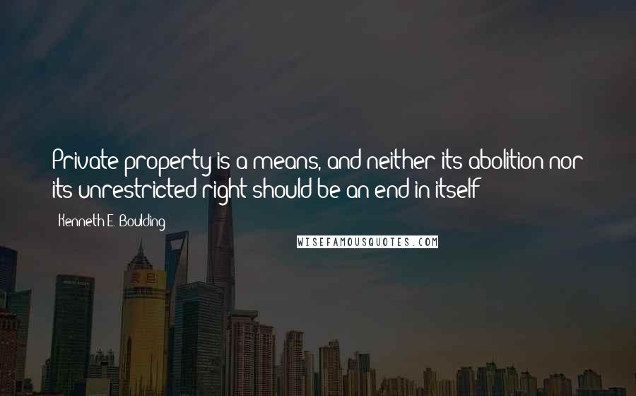 Kenneth E. Boulding Quotes: Private property is a means, and neither its abolition nor its unrestricted right should be an end in itself