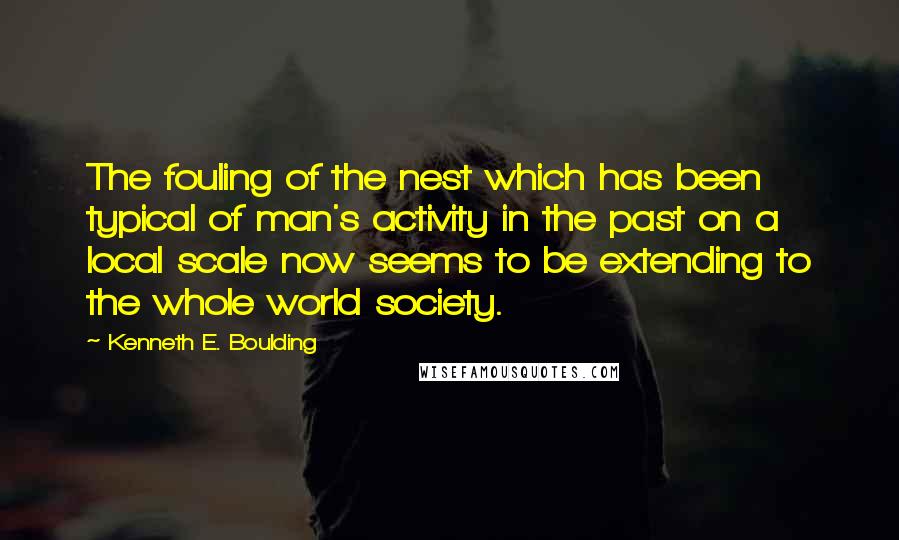 Kenneth E. Boulding Quotes: The fouling of the nest which has been typical of man's activity in the past on a local scale now seems to be extending to the whole world society.