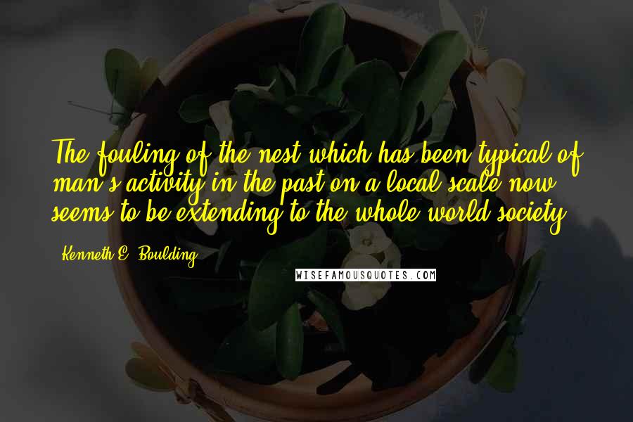 Kenneth E. Boulding Quotes: The fouling of the nest which has been typical of man's activity in the past on a local scale now seems to be extending to the whole world society.
