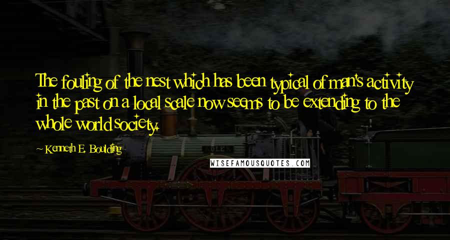 Kenneth E. Boulding Quotes: The fouling of the nest which has been typical of man's activity in the past on a local scale now seems to be extending to the whole world society.