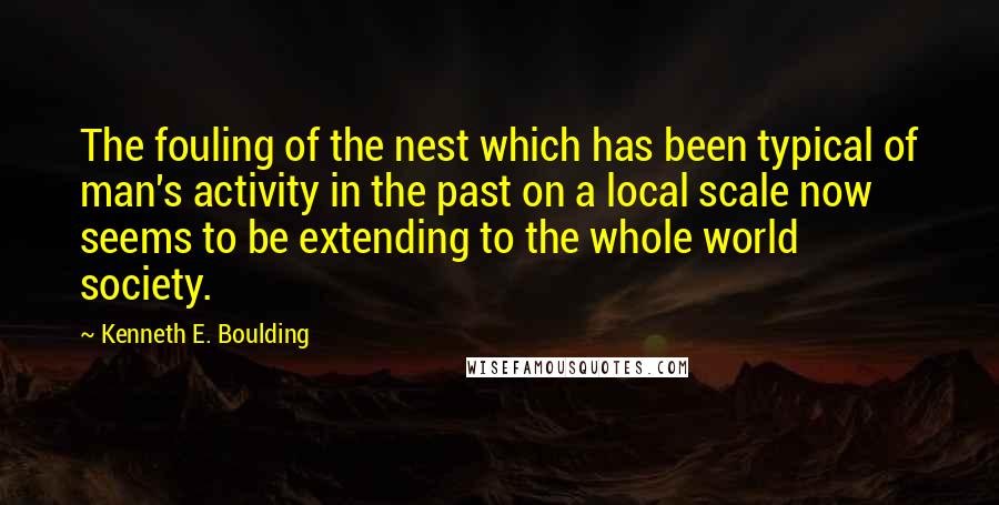 Kenneth E. Boulding Quotes: The fouling of the nest which has been typical of man's activity in the past on a local scale now seems to be extending to the whole world society.