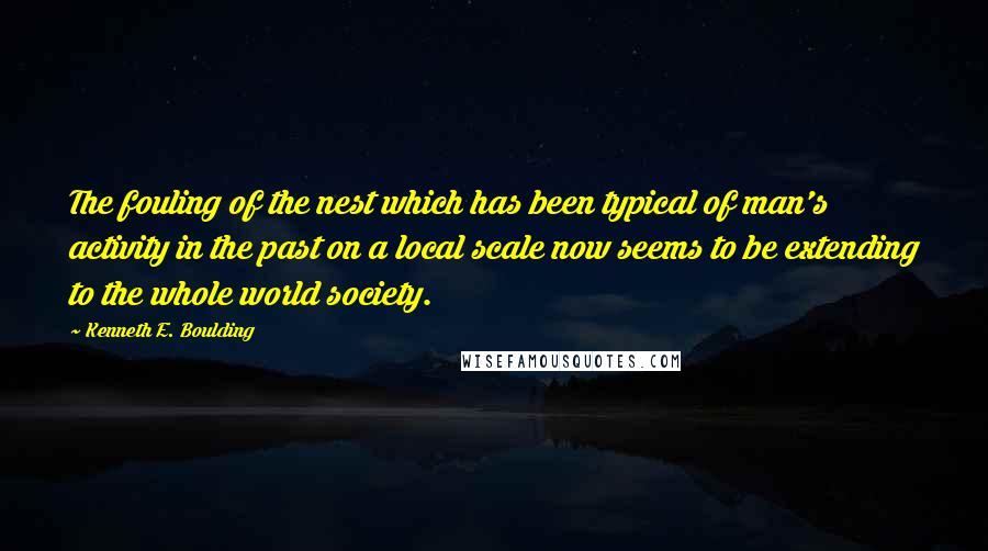 Kenneth E. Boulding Quotes: The fouling of the nest which has been typical of man's activity in the past on a local scale now seems to be extending to the whole world society.