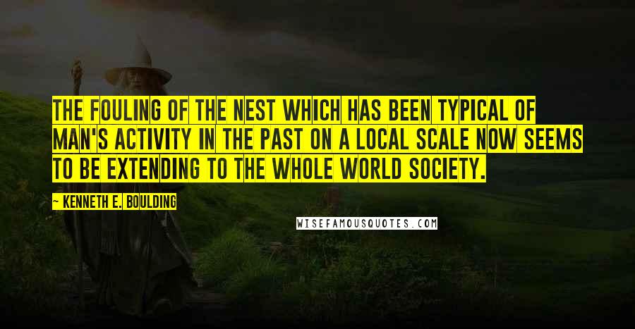 Kenneth E. Boulding Quotes: The fouling of the nest which has been typical of man's activity in the past on a local scale now seems to be extending to the whole world society.