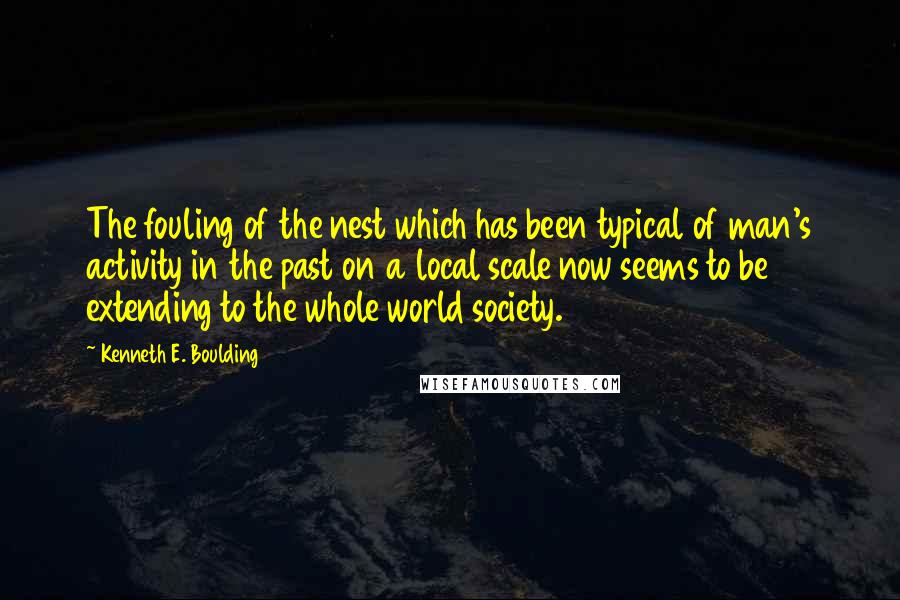 Kenneth E. Boulding Quotes: The fouling of the nest which has been typical of man's activity in the past on a local scale now seems to be extending to the whole world society.