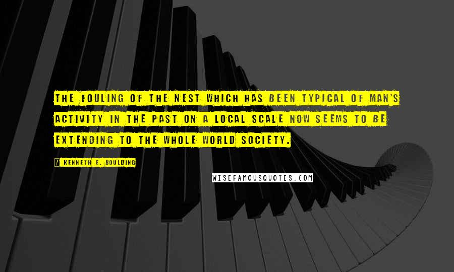 Kenneth E. Boulding Quotes: The fouling of the nest which has been typical of man's activity in the past on a local scale now seems to be extending to the whole world society.