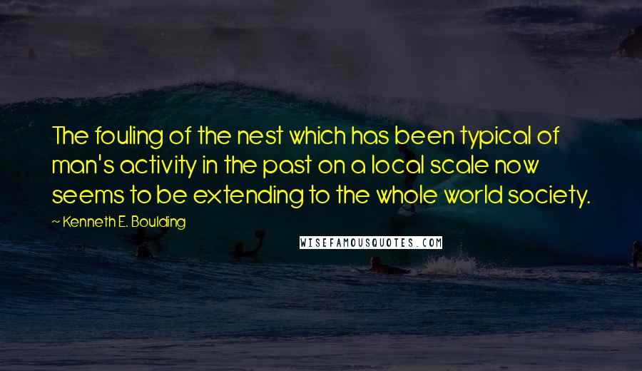 Kenneth E. Boulding Quotes: The fouling of the nest which has been typical of man's activity in the past on a local scale now seems to be extending to the whole world society.