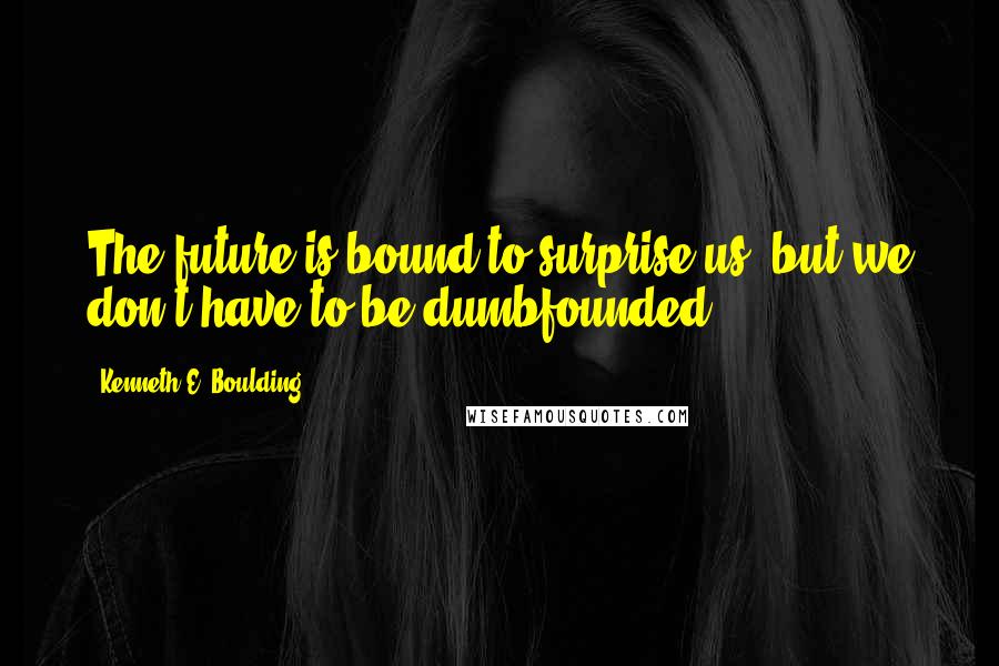 Kenneth E. Boulding Quotes: The future is bound to surprise us, but we don't have to be dumbfounded.