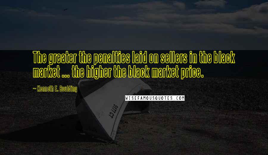 Kenneth E. Boulding Quotes: The greater the penalties laid on sellers in the black market ... the higher the black market price.