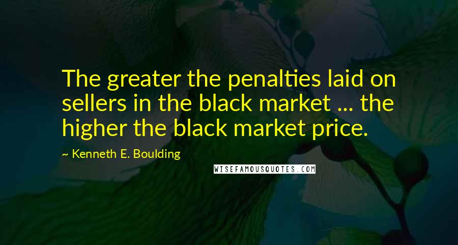 Kenneth E. Boulding Quotes: The greater the penalties laid on sellers in the black market ... the higher the black market price.