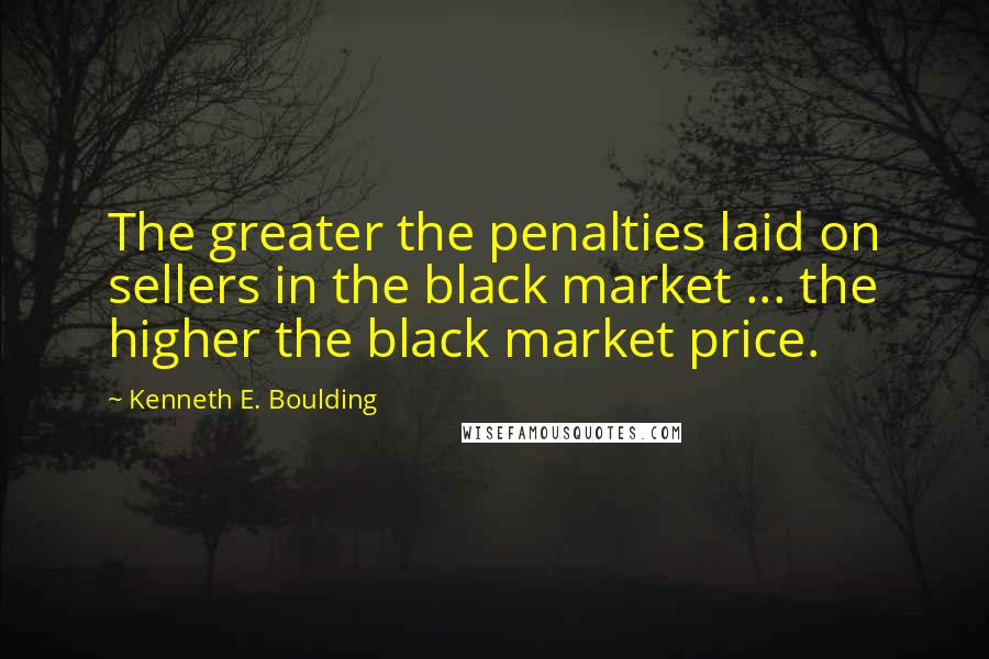 Kenneth E. Boulding Quotes: The greater the penalties laid on sellers in the black market ... the higher the black market price.