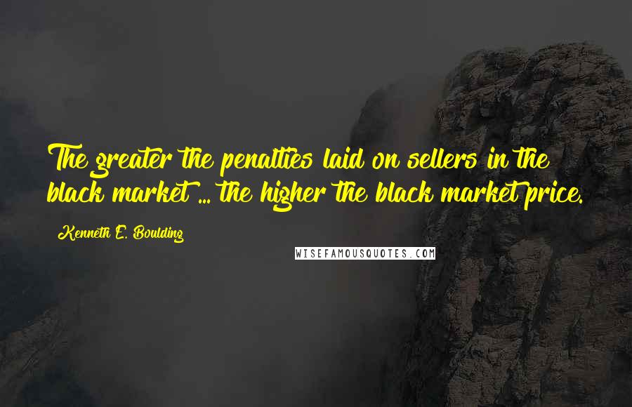 Kenneth E. Boulding Quotes: The greater the penalties laid on sellers in the black market ... the higher the black market price.