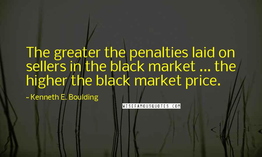 Kenneth E. Boulding Quotes: The greater the penalties laid on sellers in the black market ... the higher the black market price.