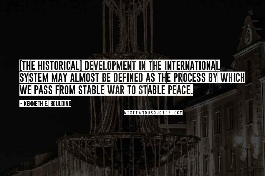 Kenneth E. Boulding Quotes: [The historical] development in the international system may almost be defined as the process by which we pass from stable war to stable peace.