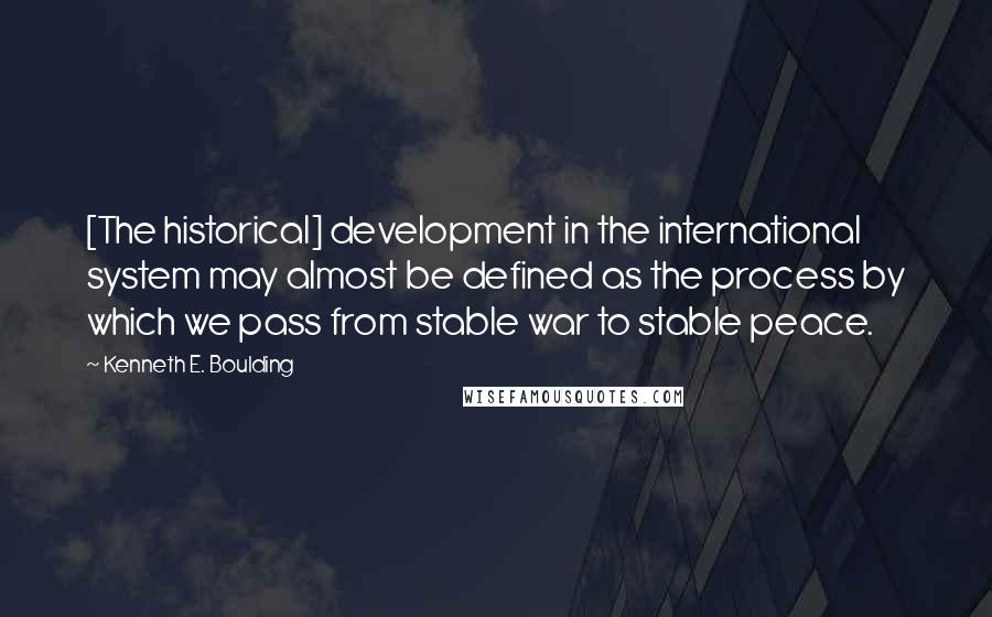 Kenneth E. Boulding Quotes: [The historical] development in the international system may almost be defined as the process by which we pass from stable war to stable peace.