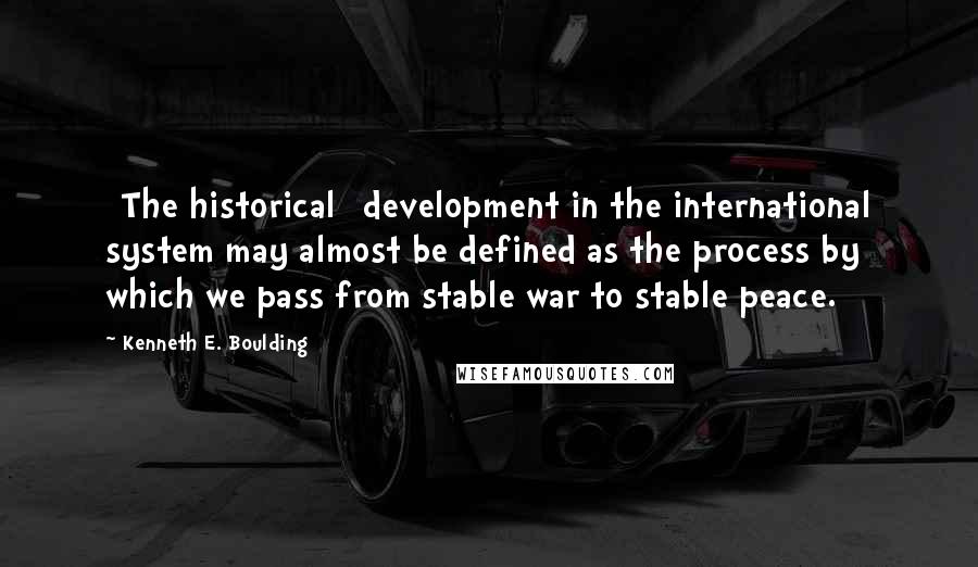 Kenneth E. Boulding Quotes: [The historical] development in the international system may almost be defined as the process by which we pass from stable war to stable peace.