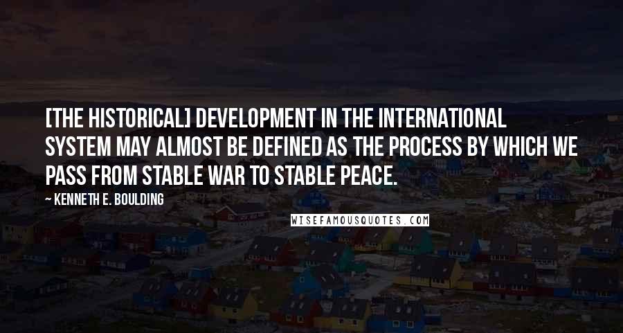 Kenneth E. Boulding Quotes: [The historical] development in the international system may almost be defined as the process by which we pass from stable war to stable peace.