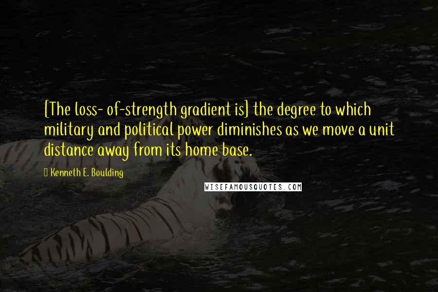 Kenneth E. Boulding Quotes: [The loss- of-strength gradient is] the degree to which military and political power diminishes as we move a unit distance away from its home base.