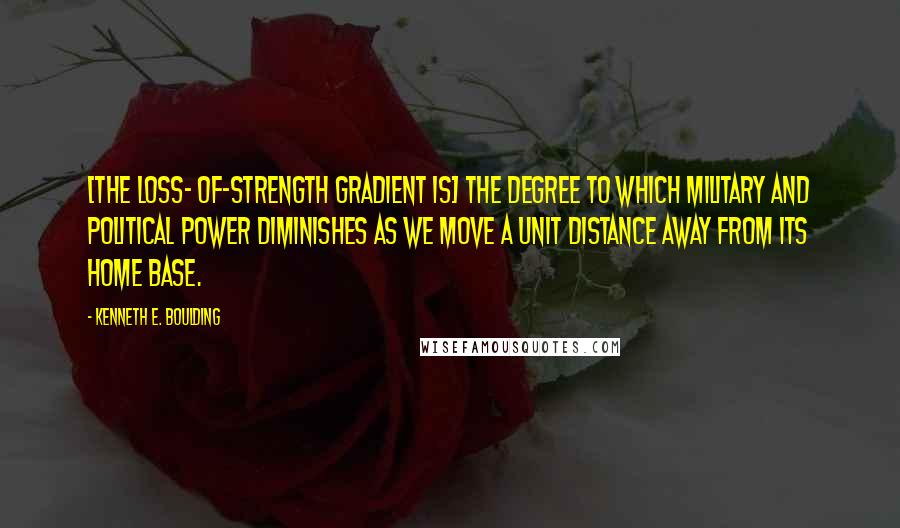 Kenneth E. Boulding Quotes: [The loss- of-strength gradient is] the degree to which military and political power diminishes as we move a unit distance away from its home base.