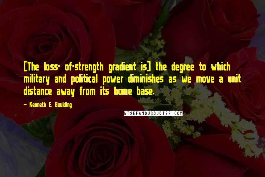 Kenneth E. Boulding Quotes: [The loss- of-strength gradient is] the degree to which military and political power diminishes as we move a unit distance away from its home base.