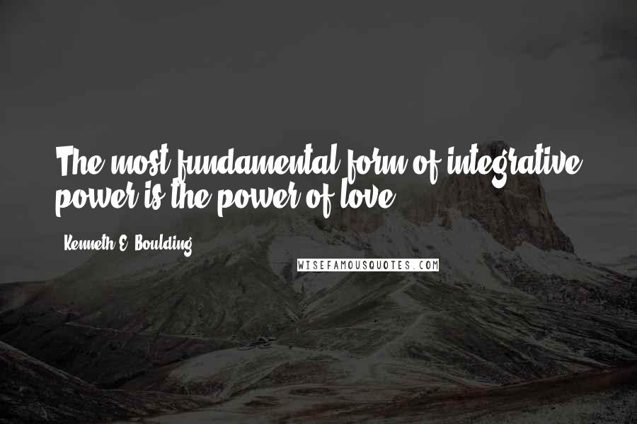 Kenneth E. Boulding Quotes: The most fundamental form of integrative power is the power of love.