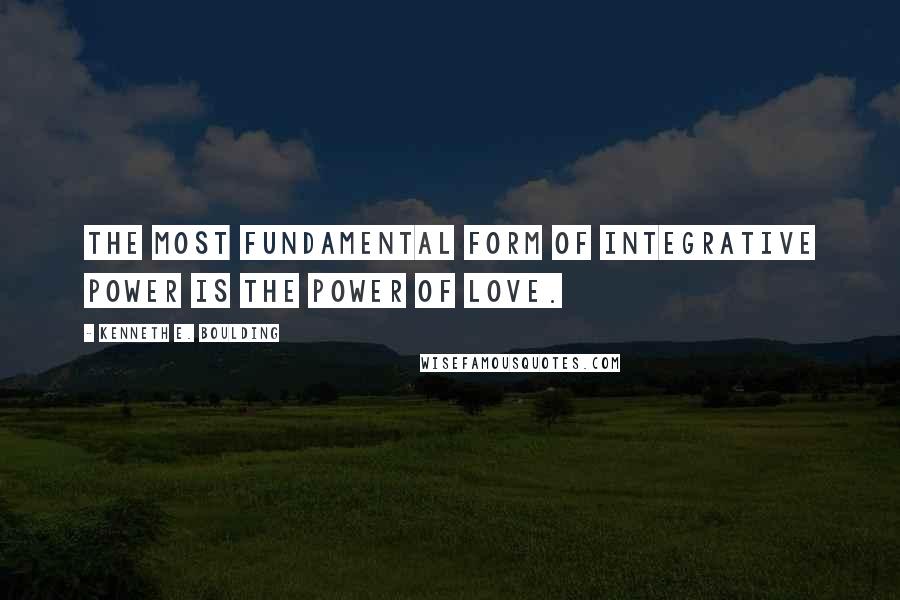 Kenneth E. Boulding Quotes: The most fundamental form of integrative power is the power of love.