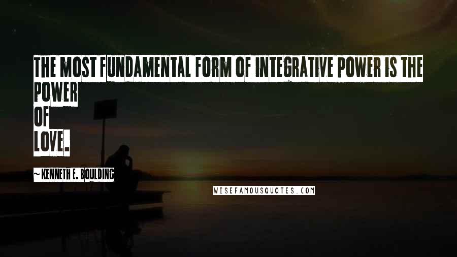 Kenneth E. Boulding Quotes: The most fundamental form of integrative power is the power of love.