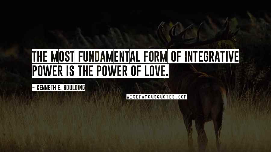 Kenneth E. Boulding Quotes: The most fundamental form of integrative power is the power of love.