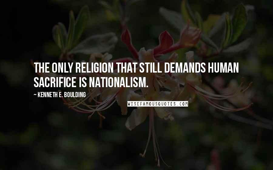 Kenneth E. Boulding Quotes: The only religion that still demands human sacrifice is nationalism.