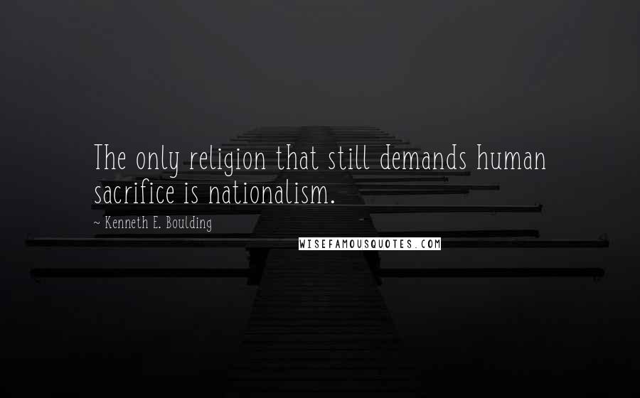 Kenneth E. Boulding Quotes: The only religion that still demands human sacrifice is nationalism.