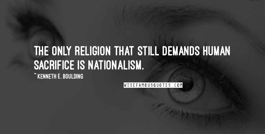 Kenneth E. Boulding Quotes: The only religion that still demands human sacrifice is nationalism.