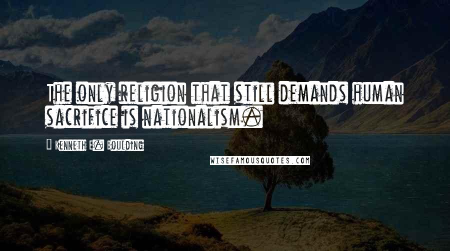Kenneth E. Boulding Quotes: The only religion that still demands human sacrifice is nationalism.