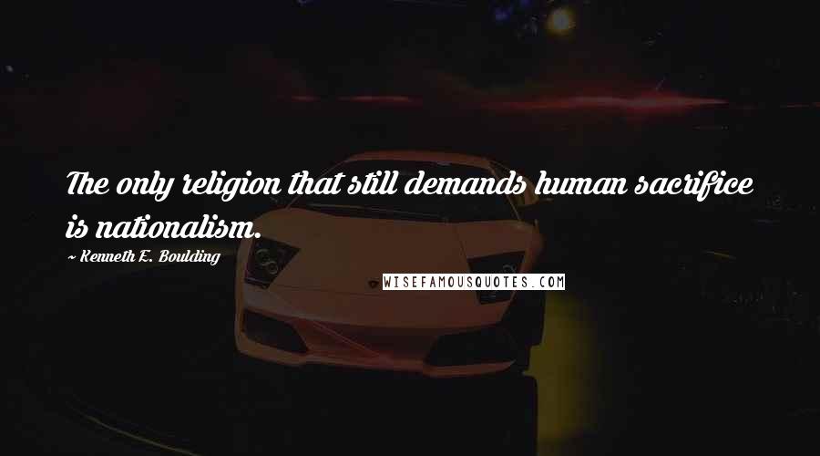 Kenneth E. Boulding Quotes: The only religion that still demands human sacrifice is nationalism.