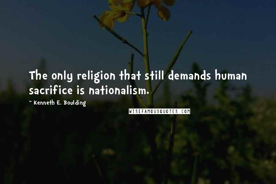 Kenneth E. Boulding Quotes: The only religion that still demands human sacrifice is nationalism.