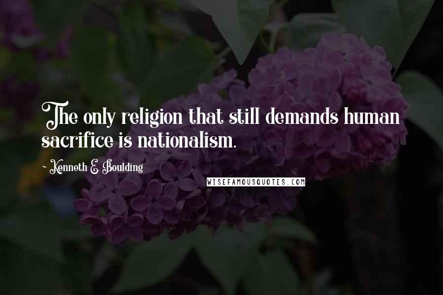 Kenneth E. Boulding Quotes: The only religion that still demands human sacrifice is nationalism.