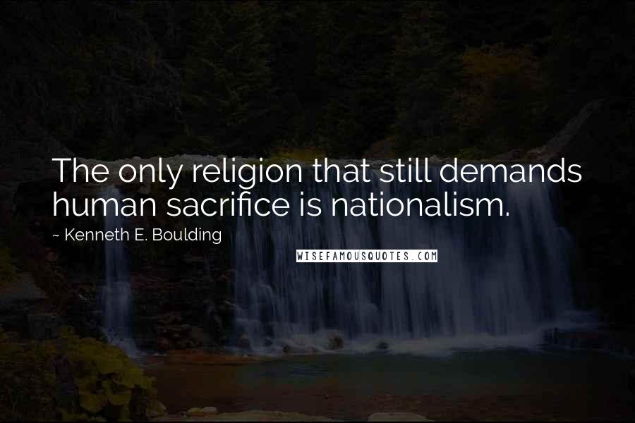 Kenneth E. Boulding Quotes: The only religion that still demands human sacrifice is nationalism.