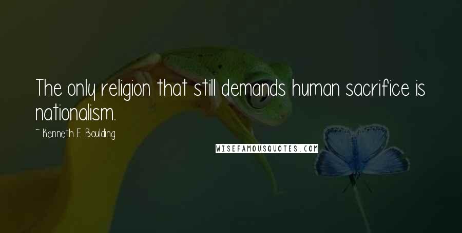 Kenneth E. Boulding Quotes: The only religion that still demands human sacrifice is nationalism.