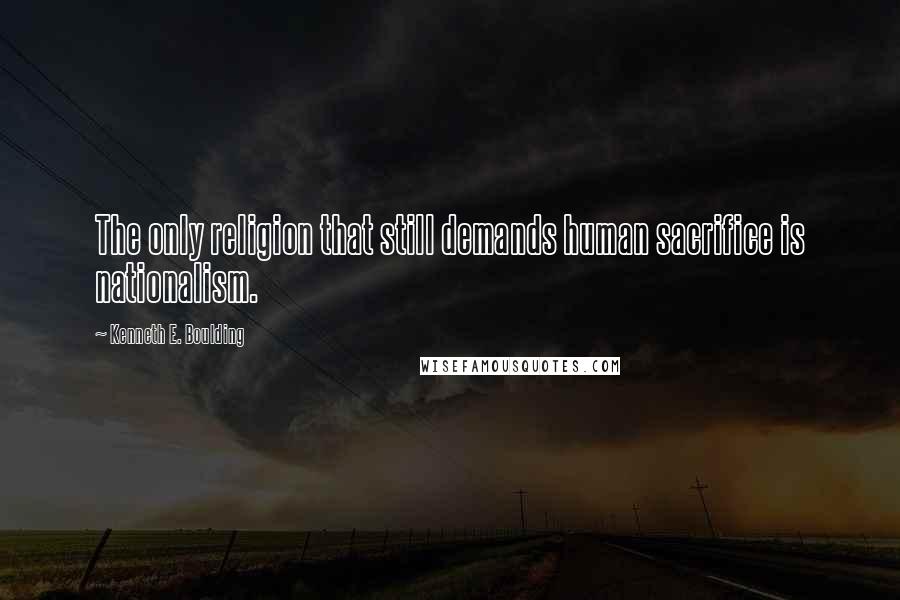 Kenneth E. Boulding Quotes: The only religion that still demands human sacrifice is nationalism.
