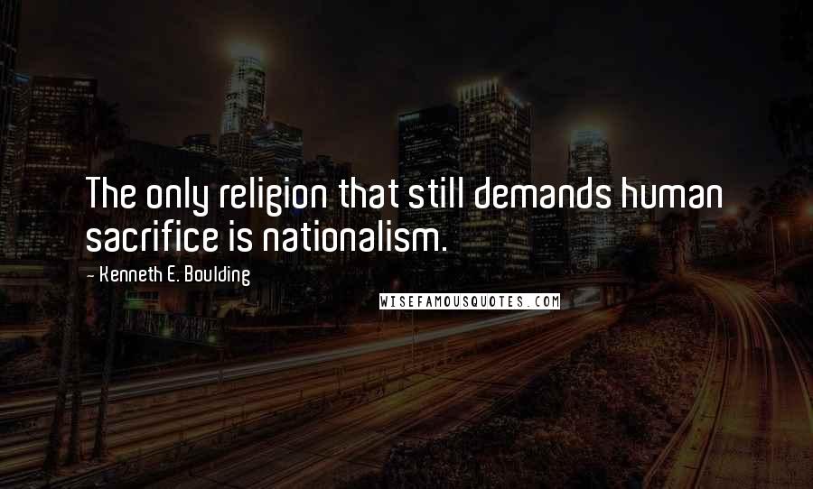 Kenneth E. Boulding Quotes: The only religion that still demands human sacrifice is nationalism.