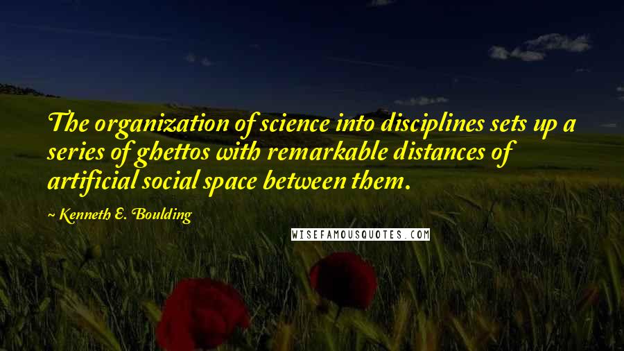 Kenneth E. Boulding Quotes: The organization of science into disciplines sets up a series of ghettos with remarkable distances of artificial social space between them.