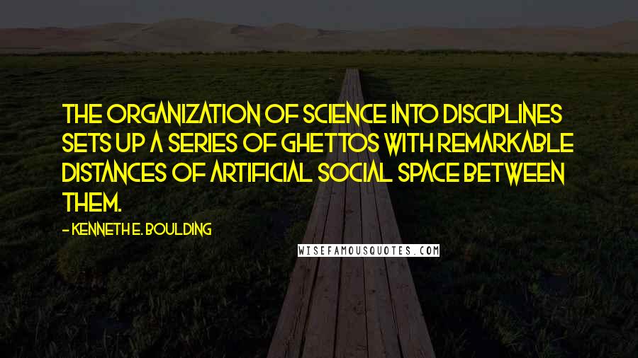 Kenneth E. Boulding Quotes: The organization of science into disciplines sets up a series of ghettos with remarkable distances of artificial social space between them.