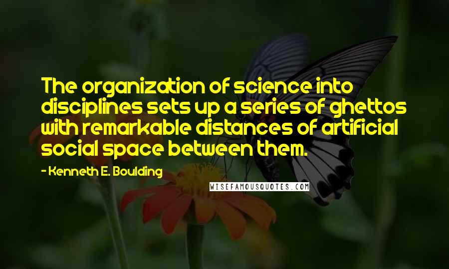 Kenneth E. Boulding Quotes: The organization of science into disciplines sets up a series of ghettos with remarkable distances of artificial social space between them.