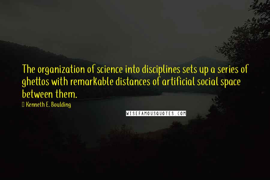 Kenneth E. Boulding Quotes: The organization of science into disciplines sets up a series of ghettos with remarkable distances of artificial social space between them.